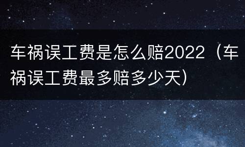 车祸误工费是怎么赔2022（车祸误工费最多赔多少天）