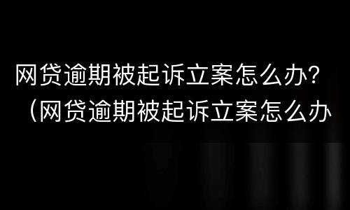 网贷逾期被起诉立案怎么办？（网贷逾期被起诉立案怎么办理）