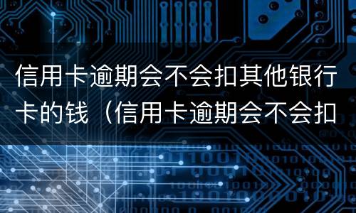 信用卡逾期会不会扣其他银行卡的钱（信用卡逾期会不会扣其他银行卡的钱呢）