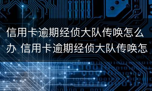 信用卡逾期经侦大队传唤怎么办 信用卡逾期经侦大队传唤怎么办理