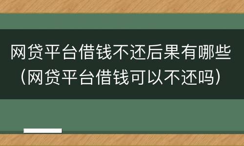网贷平台借钱不还后果有哪些（网贷平台借钱可以不还吗）