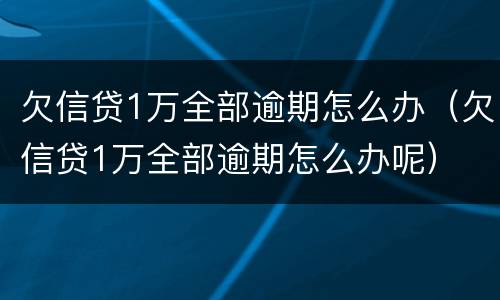 欠信贷1万全部逾期怎么办（欠信贷1万全部逾期怎么办呢）