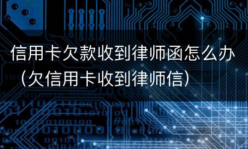 信用卡欠款收到律师函怎么办（欠信用卡收到律师信）