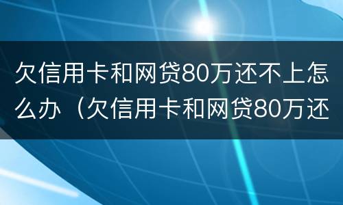 欠信用卡和网贷80万还不上怎么办（欠信用卡和网贷80万还不上怎么办呀）