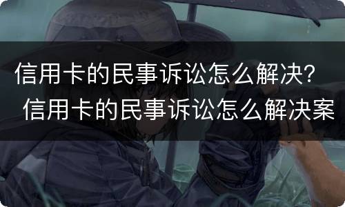 信用卡的民事诉讼怎么解决？ 信用卡的民事诉讼怎么解决案件