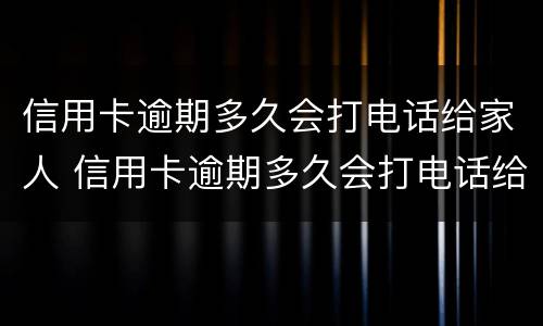 信用卡逾期多久会打电话给家人 信用卡逾期多久会打电话给家人朋友