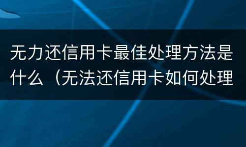 无力还信用卡最佳处理方法是什么（无法还信用卡如何处理）
