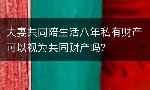 夫妻共同陪生活八年私有财产可以视为共同财产吗？