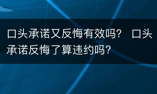 口头承诺又反悔有效吗？ 口头承诺反悔了算违约吗?