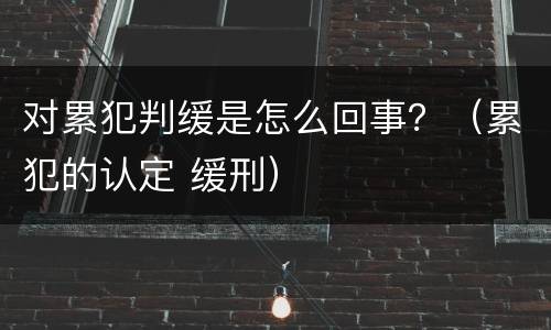 对累犯判缓是怎么回事？（累犯的认定 缓刑）
