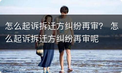 怎么起诉拆迁方纠纷再审？ 怎么起诉拆迁方纠纷再审呢