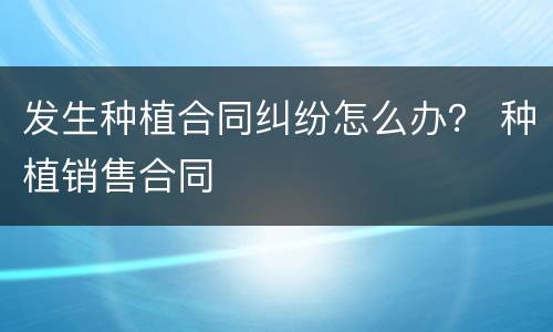 发生种植合同纠纷怎么办？ 种植销售合同