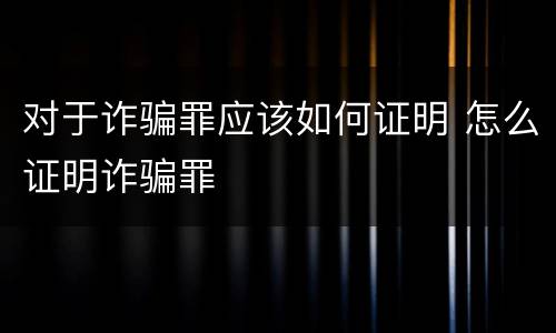 对于诈骗罪应该如何证明 怎么证明诈骗罪