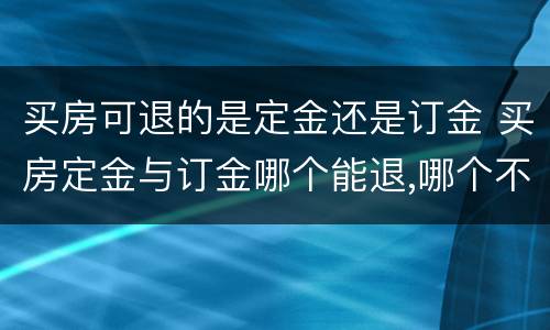 买房可退的是定金还是订金 买房定金与订金哪个能退,哪个不能退?