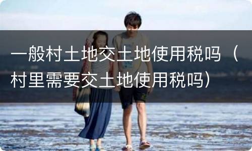 一般村土地交土地使用税吗（村里需要交土地使用税吗）