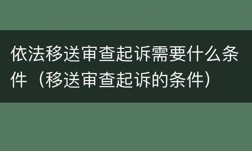 依法移送审查起诉需要什么条件（移送审查起诉的条件）