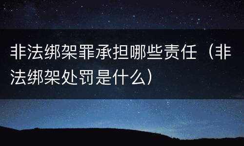 非法绑架罪承担哪些责任（非法绑架处罚是什么）