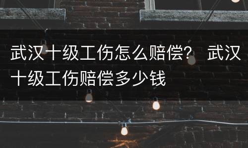 武汉十级工伤怎么赔偿？ 武汉十级工伤赔偿多少钱