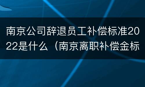 南京公司辞退员工补偿标准2022是什么（南京离职补偿金标准）