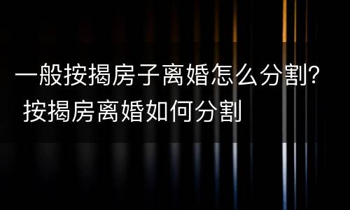 一般按揭房子离婚怎么分割？ 按揭房离婚如何分割