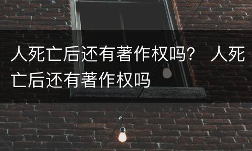 人死亡后还有著作权吗？ 人死亡后还有著作权吗