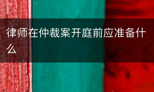 律师在仲裁案开庭前应准备什么