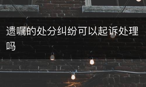 遗嘱的处分纠纷可以起诉处理吗