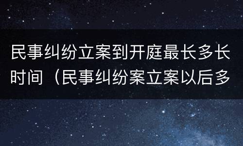 民事纠纷立案到开庭最长多长时间（民事纠纷案立案以后多久开庭）