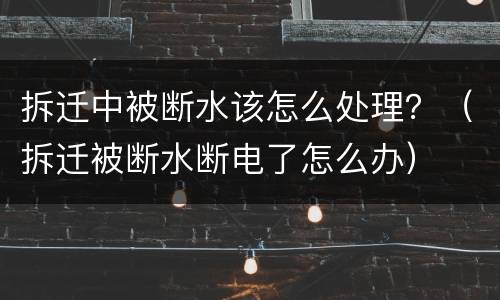 拆迁中被断水该怎么处理？（拆迁被断水断电了怎么办）