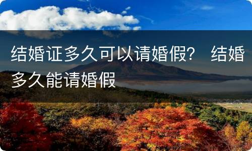 结婚证多久可以请婚假？ 结婚多久能请婚假