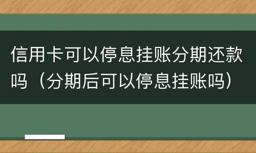 信用卡可以停息挂账分期还款吗（分期后可以停息挂账吗）