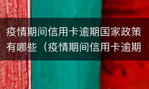 疫情期间信用卡逾期国家政策有哪些（疫情期间信用卡逾期国家政策有哪些规定）