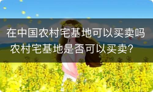 在中国农村宅基地可以买卖吗 农村宅基地是否可以买卖?