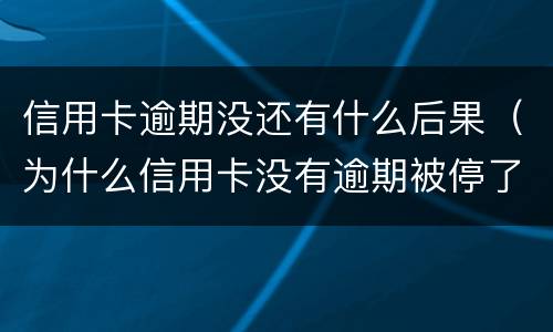 信用卡逾期没还有什么后果（为什么信用卡没有逾期被停了?）