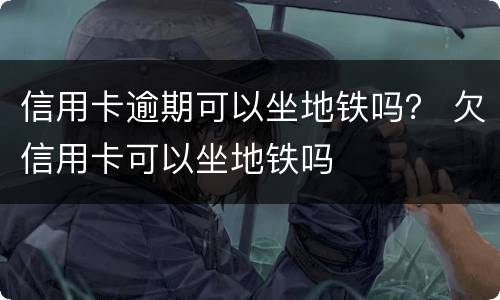 信用卡逾期可以坐地铁吗？ 欠信用卡可以坐地铁吗