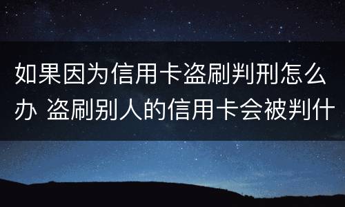 如果因为信用卡盗刷判刑怎么办 盗刷别人的信用卡会被判什么刑?
