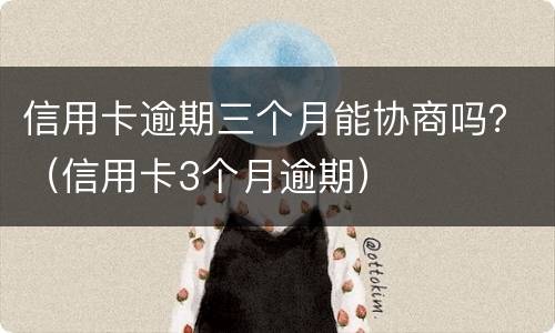 信用卡逾期三个月能协商吗？（信用卡3个月逾期）