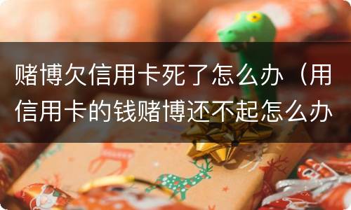 赌博欠信用卡死了怎么办（用信用卡的钱赌博还不起怎么办）