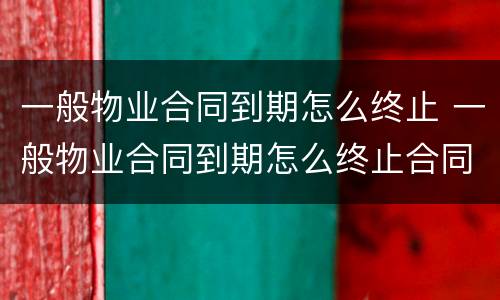 一般物业合同到期怎么终止 一般物业合同到期怎么终止合同