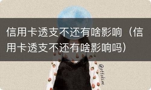 信用卡透支不还有啥影响（信用卡透支不还有啥影响吗）