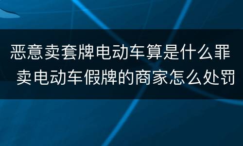 恶意卖套牌电动车算是什么罪 卖电动车假牌的商家怎么处罚