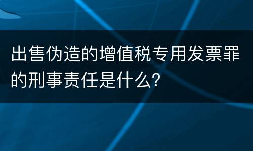 出售伪造的增值税专用发票罪的刑事责任是什么？