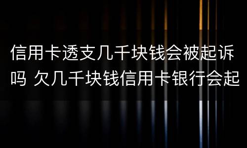 信用卡透支几千块钱会被起诉吗 欠几千块钱信用卡银行会起诉吗