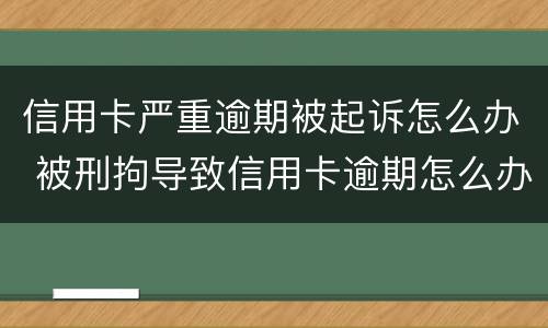 信用卡严重逾期被起诉怎么办 被刑拘导致信用卡逾期怎么办