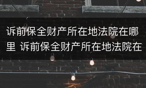 诉前保全财产所在地法院在哪里 诉前保全财产所在地法院在哪里审理