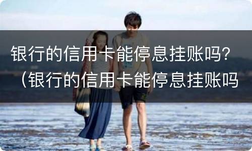 银行的信用卡能停息挂账吗？（银行的信用卡能停息挂账吗）
