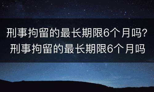 刑事拘留的最长期限6个月吗？ 刑事拘留的最长期限6个月吗怎么算