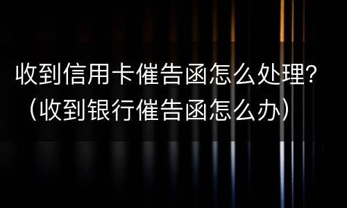 收到信用卡催告函怎么处理？（收到银行催告函怎么办）