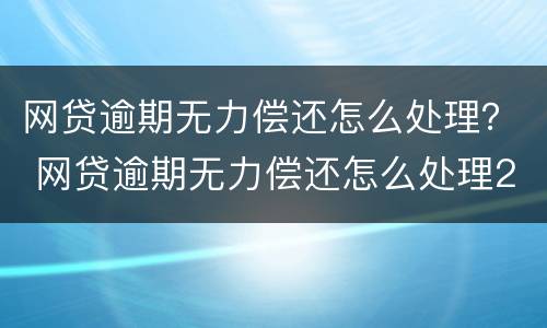 网贷逾期无力偿还怎么处理？ 网贷逾期无力偿还怎么处理20