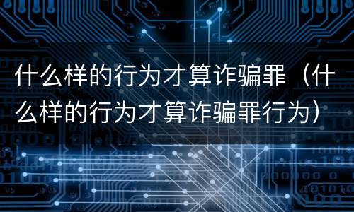 什么样的行为才算诈骗罪（什么样的行为才算诈骗罪行为）